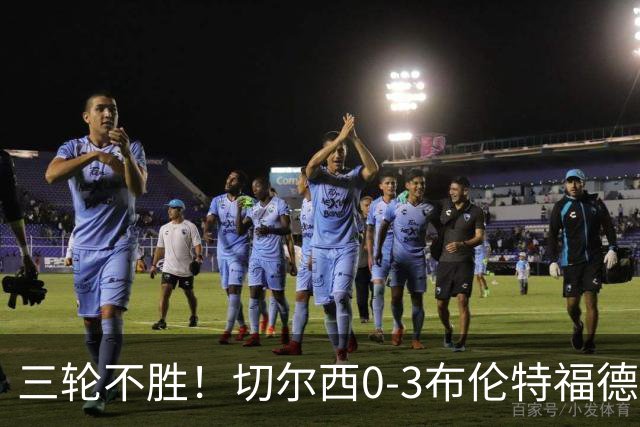 三轮不胜！切尔西0-3布伦特福德先赛掉第七 蓝军连续21场联赛丢球